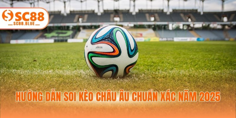 Hướng dẫn soi kèo châu Âu chuẩn xác năm 2025